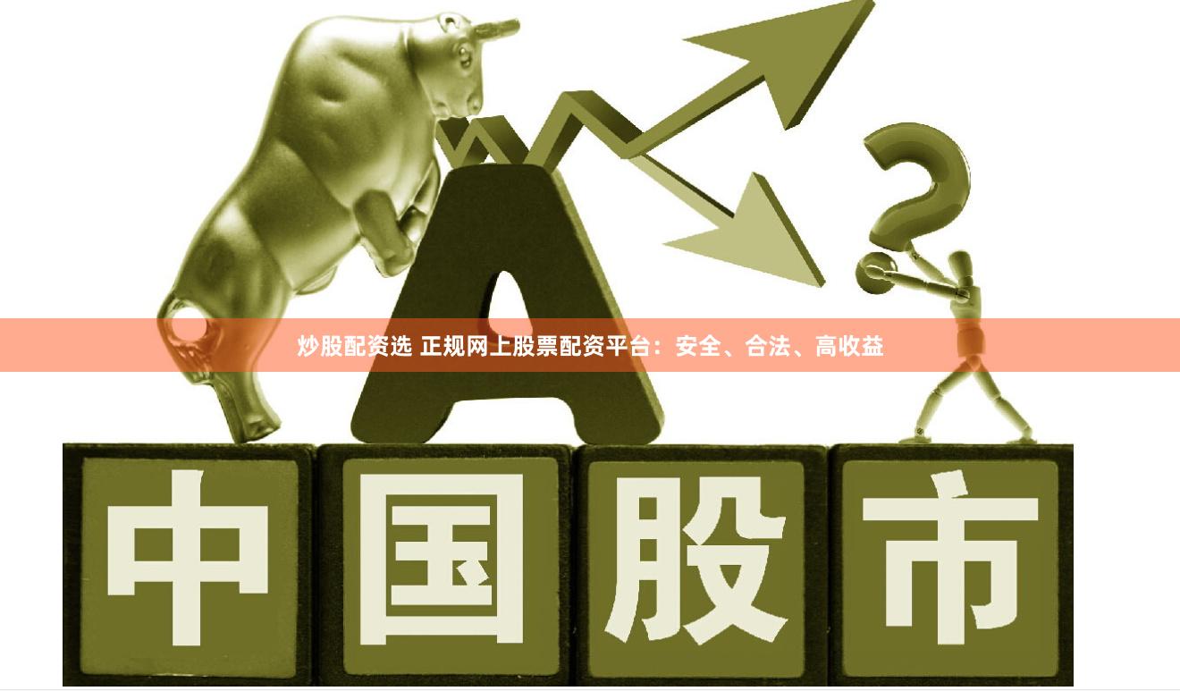 炒股配资选 正规网上股票配资平台：安全、合法、高收益