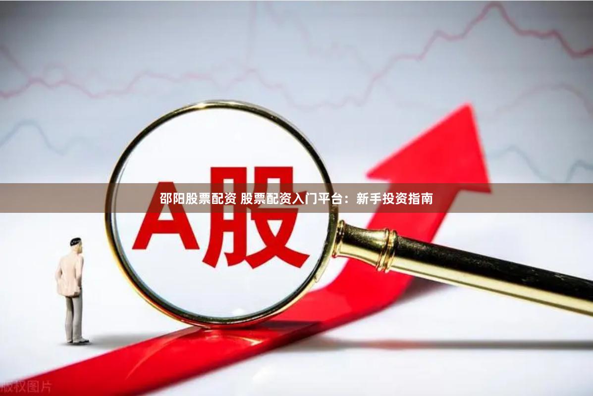 邵阳股票配资 股票配资入门平台：新手投资指南