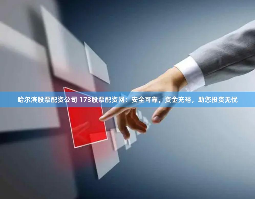 哈尔滨股票配资公司 173股票配资网：安全可靠，资金充裕，助您投资无忧