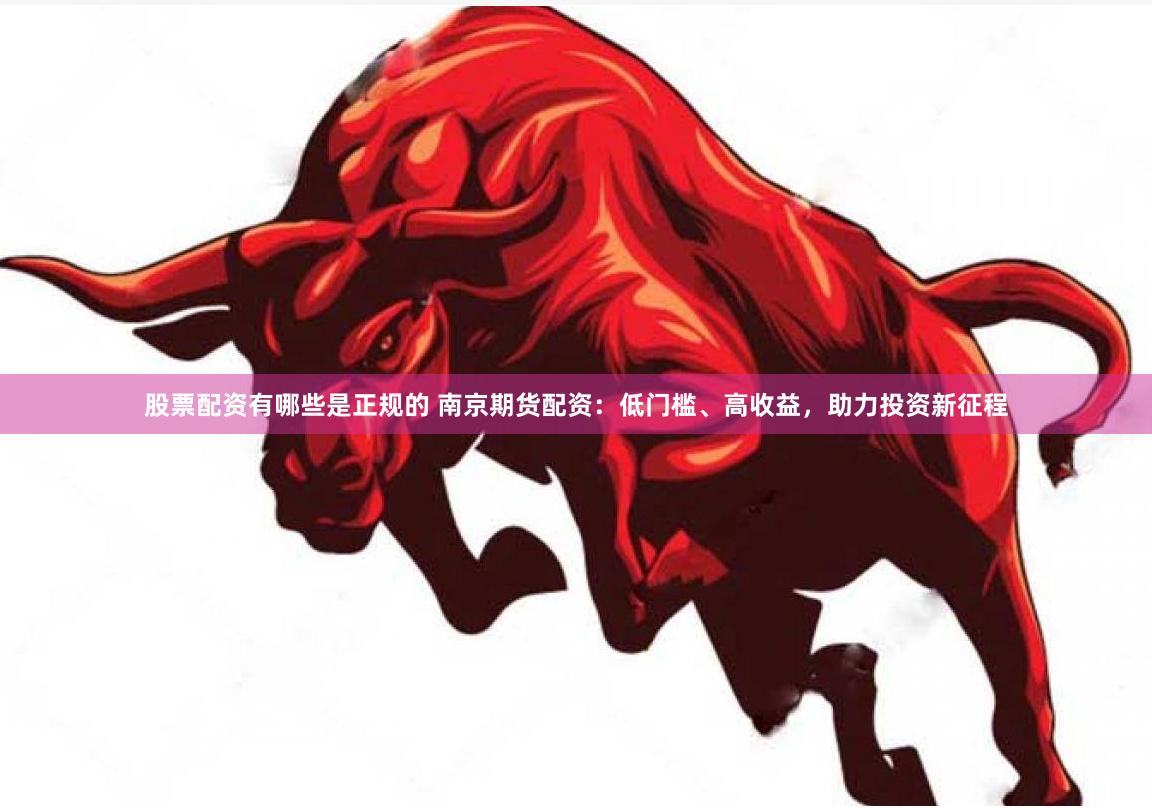 股票配资有哪些是正规的 南京期货配资：低门槛、高收益，助力投资新征程