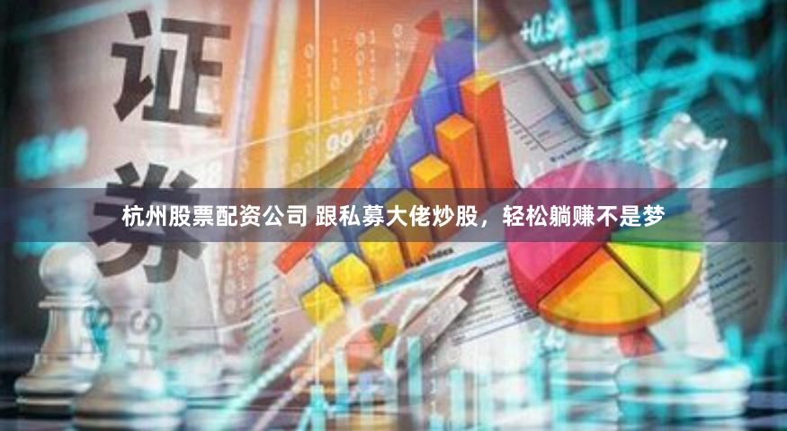 杭州股票配资公司 跟私募大佬炒股，轻松躺赚不是梦