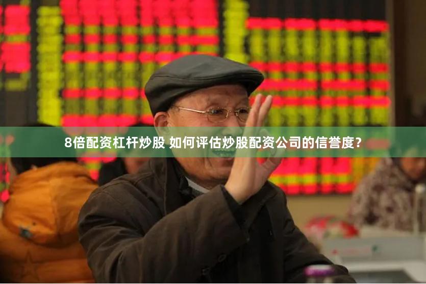 8倍配资杠杆炒股 如何评估炒股配资公司的信誉度？