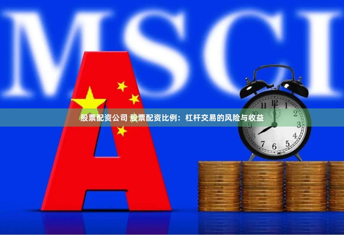 股票配资公司 股票配资比例：杠杆交易的风险与收益