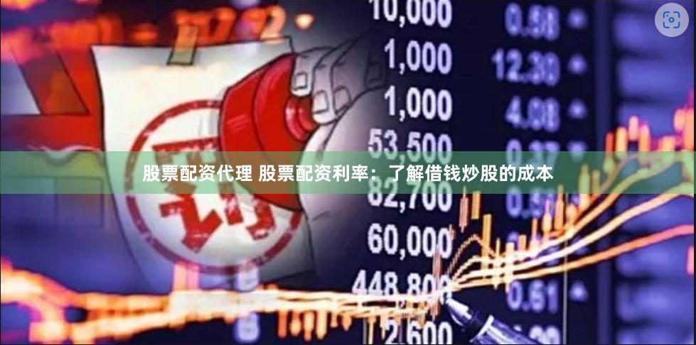 股票配资代理 股票配资利率：了解借钱炒股的成本