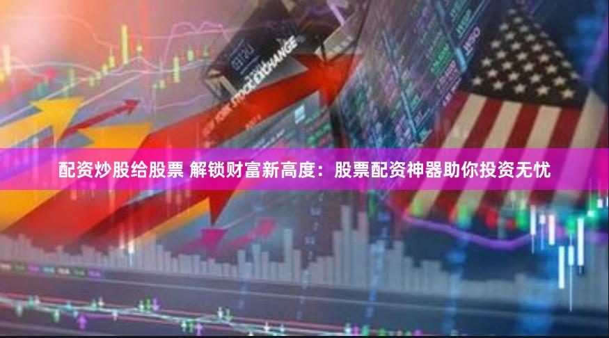 配资炒股给股票 解锁财富新高度：股票配资神器助你投资无忧