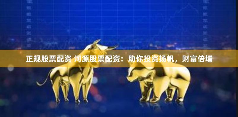 正规股票配资 河源股票配资：助你投资扬帆，财富倍增