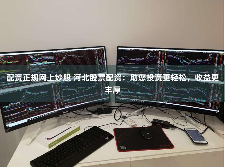 配资正规网上炒股 河北股票配资：助您投资更轻松，收益更丰厚