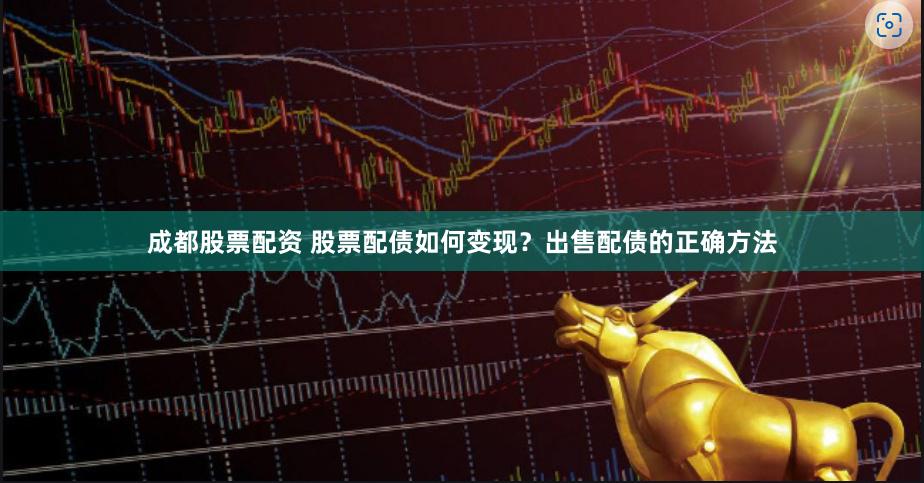 成都股票配资 股票配债如何变现？出售配债的正确方法