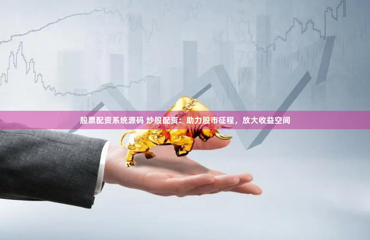 股票配资系统源码 炒股配资：助力股市征程，放大收益空间