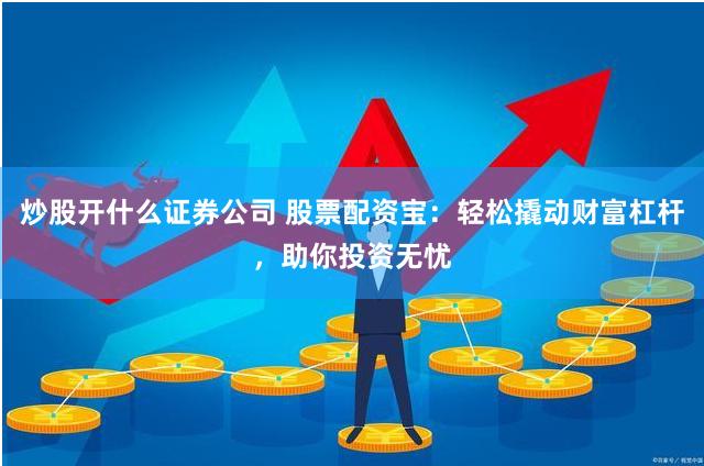 炒股开什么证券公司 股票配资宝：轻松撬动财富杠杆，助你投资无忧