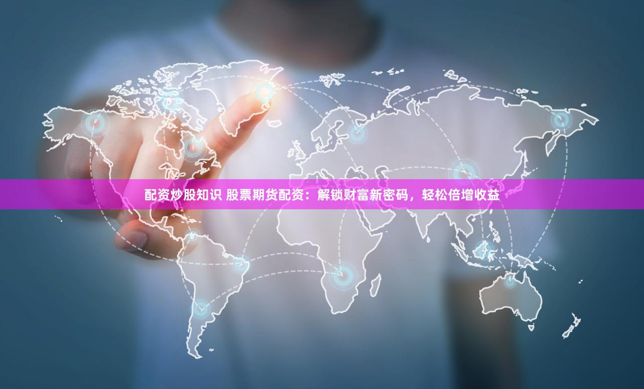 配资炒股知识 股票期货配资：解锁财富新密码，轻松倍增收益