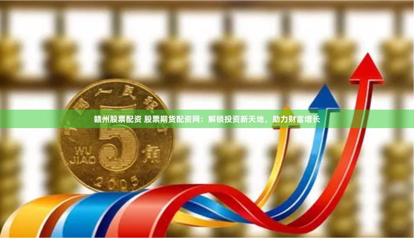 赣州股票配资 股票期货配资网：解锁投资新天地，助力财富增长