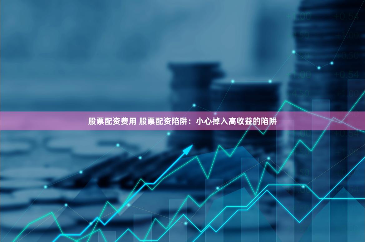 股票配资费用 股票配资陷阱：小心掉入高收益的陷阱