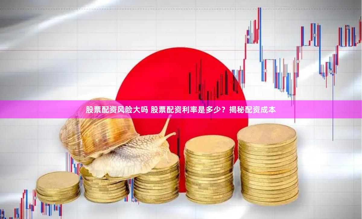 股票配资风险大吗 股票配资利率是多少？揭秘配资成本