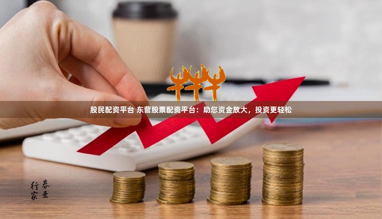 股民配资平台 东营股票配资平台：助您资金放大，投资更轻松