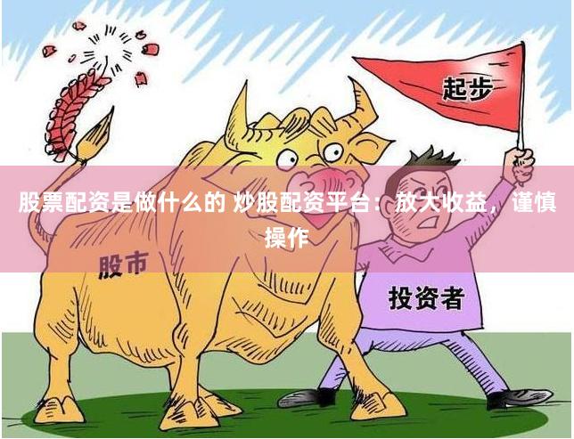 股票配资是做什么的 炒股配资平台：放大收益，谨慎操作