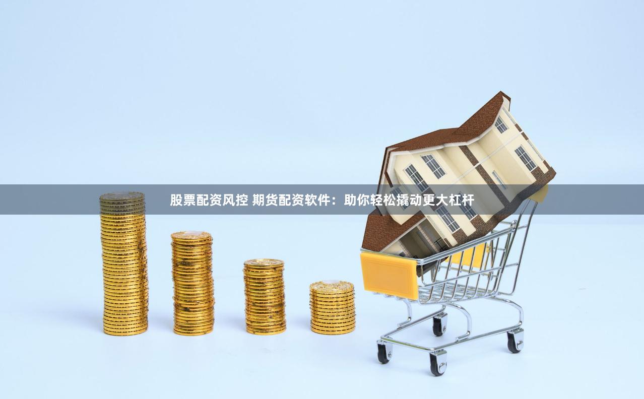 股票配资风控 期货配资软件：助你轻松撬动更大杠杆