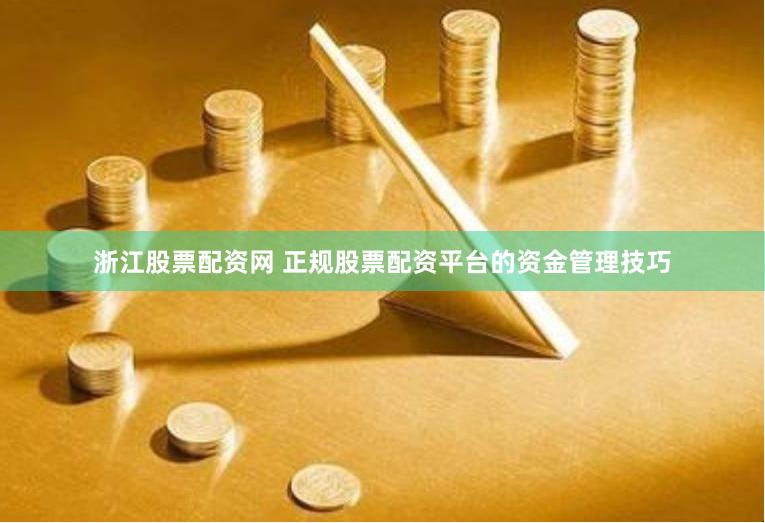 浙江股票配资网 正规股票配资平台的资金管理技巧