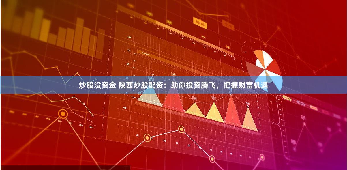 炒股没资金 陕西炒股配资：助你投资腾飞，把握财富机遇