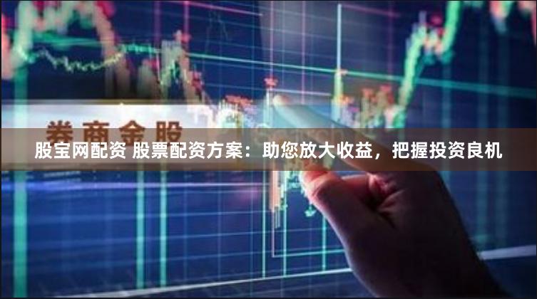 股宝网配资 股票配资方案：助您放大收益，把握投资良机