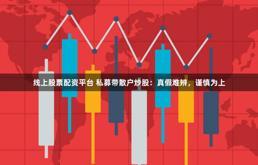 线上股票配资平台 私募带散户炒股：真假难辨，谨慎为上