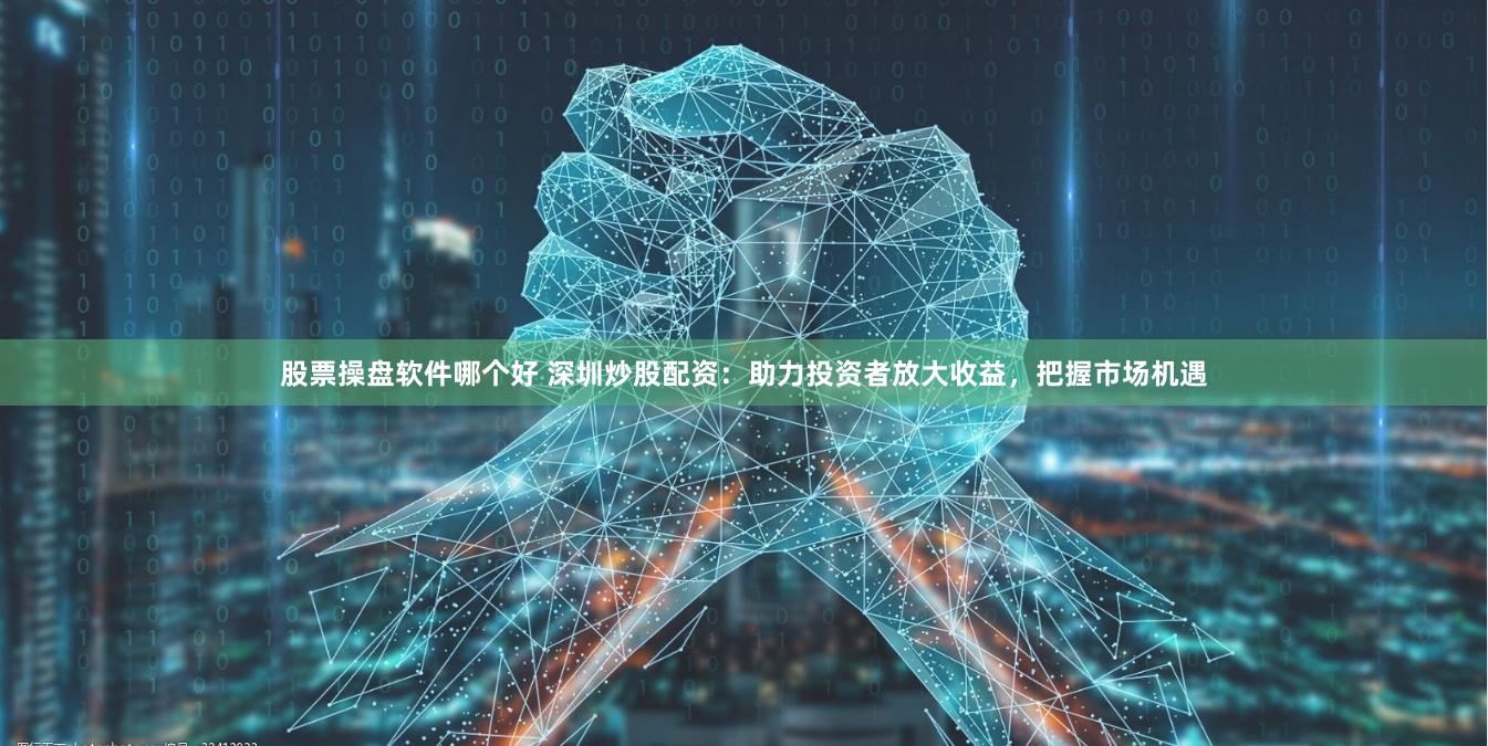 股票操盘软件哪个好 深圳炒股配资：助力投资者放大收益，把握市场机遇