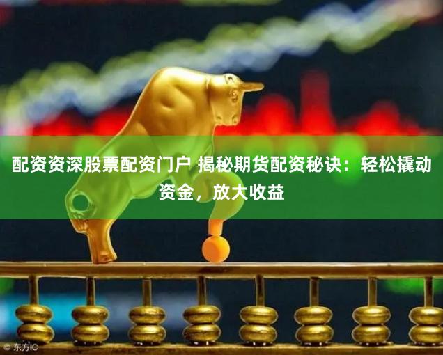 配资资深股票配资门户 揭秘期货配资秘诀：轻松撬动资金，放大收益
