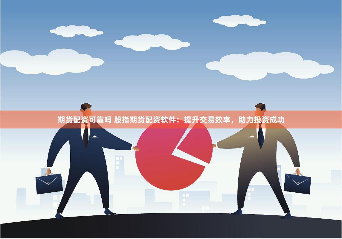 期货配资可靠吗 股指期货配资软件：提升交易效率，助力投资成功