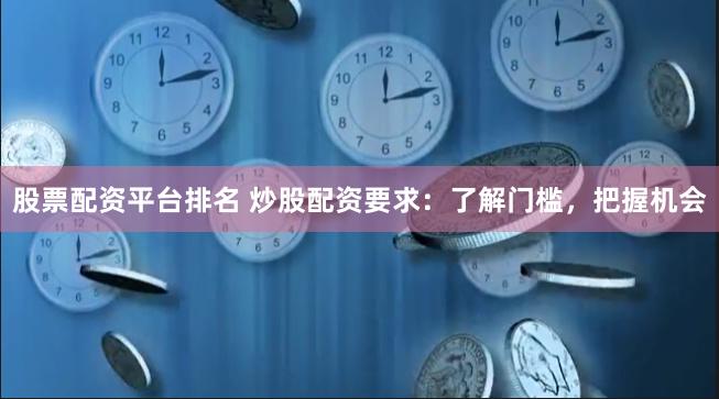 股票配资平台排名 炒股配资要求：了解门槛，把握机会