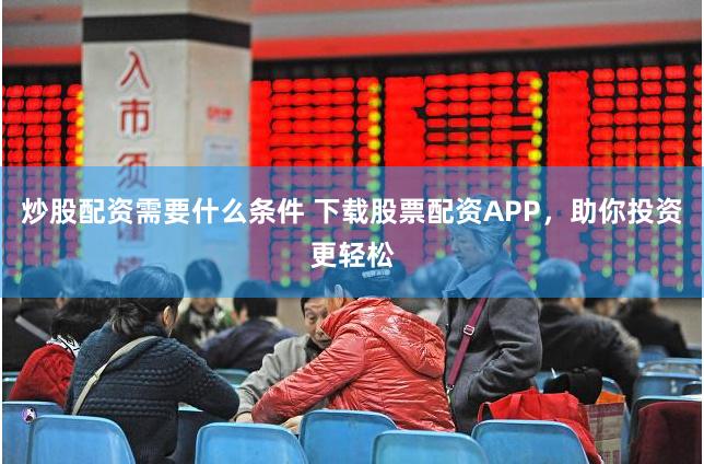 炒股配资需要什么条件 下载股票配资APP，助你投资更轻松