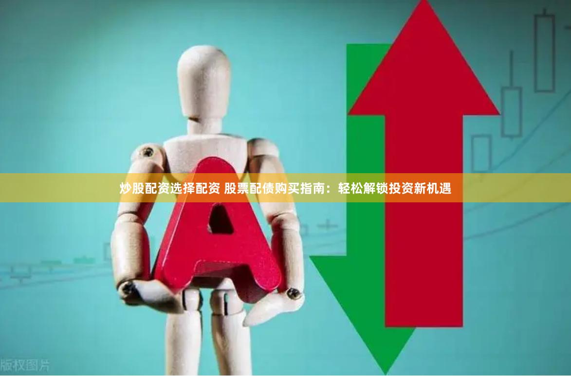 炒股配资选择配资 股票配债购买指南：轻松解锁投资新机遇