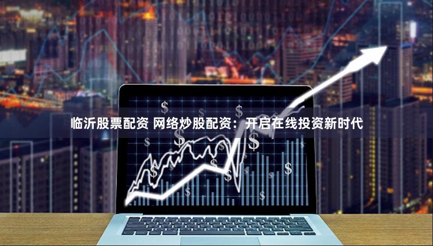 临沂股票配资 网络炒股配资：开启在线投资新时代