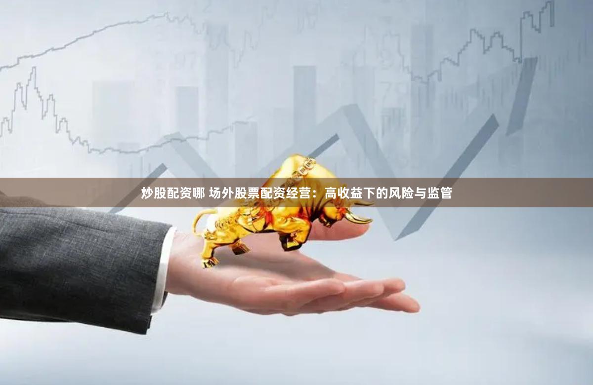 炒股配资哪 场外股票配资经营：高收益下的风险与监管
