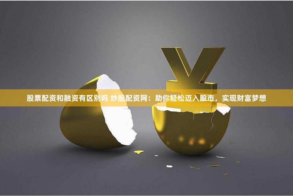 股票配资和融资有区别吗 炒股配资网：助你轻松迈入股市，实现财富梦想