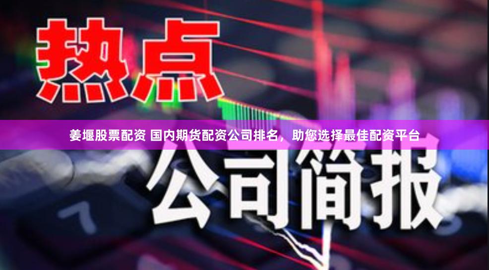 姜堰股票配资 国内期货配资公司排名，助您选择最佳配资平台