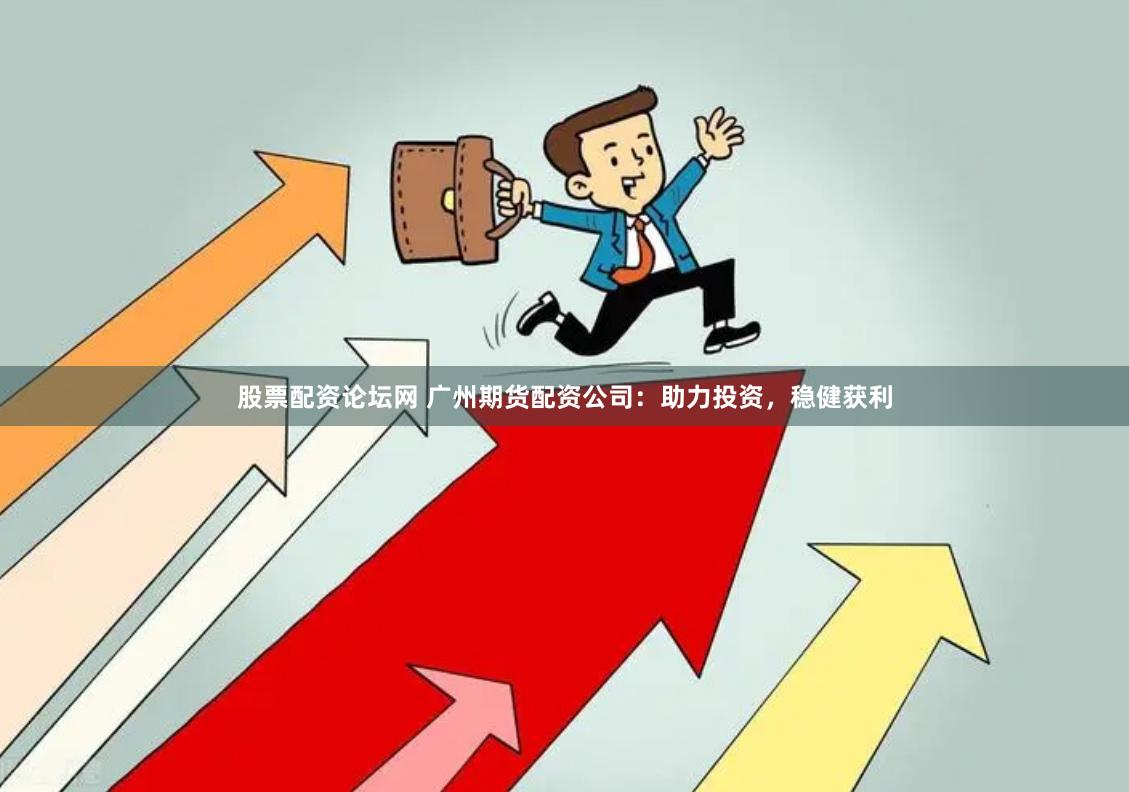 股票配资论坛网 广州期货配资公司：助力投资，稳健获利