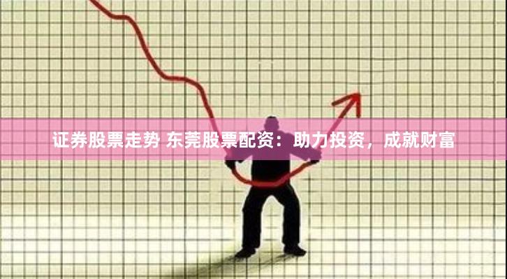 证券股票走势 东莞股票配资：助力投资，成就财富