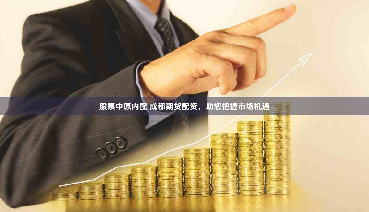 股票中原内配 成都期货配资，助您把握市场机遇