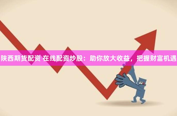 陕西期货配资 在线配资炒股：助你放大收益，把握财富机遇