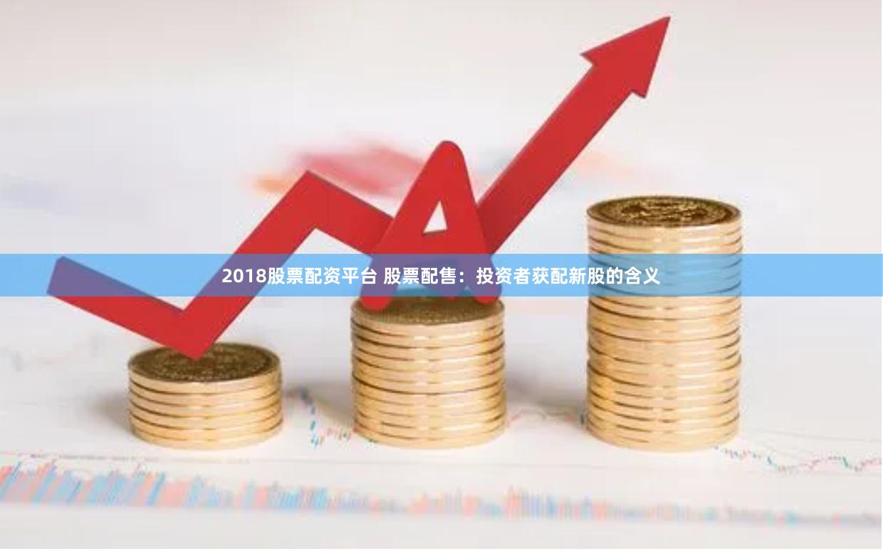 2018股票配资平台 股票配售：投资者获配新股的含义