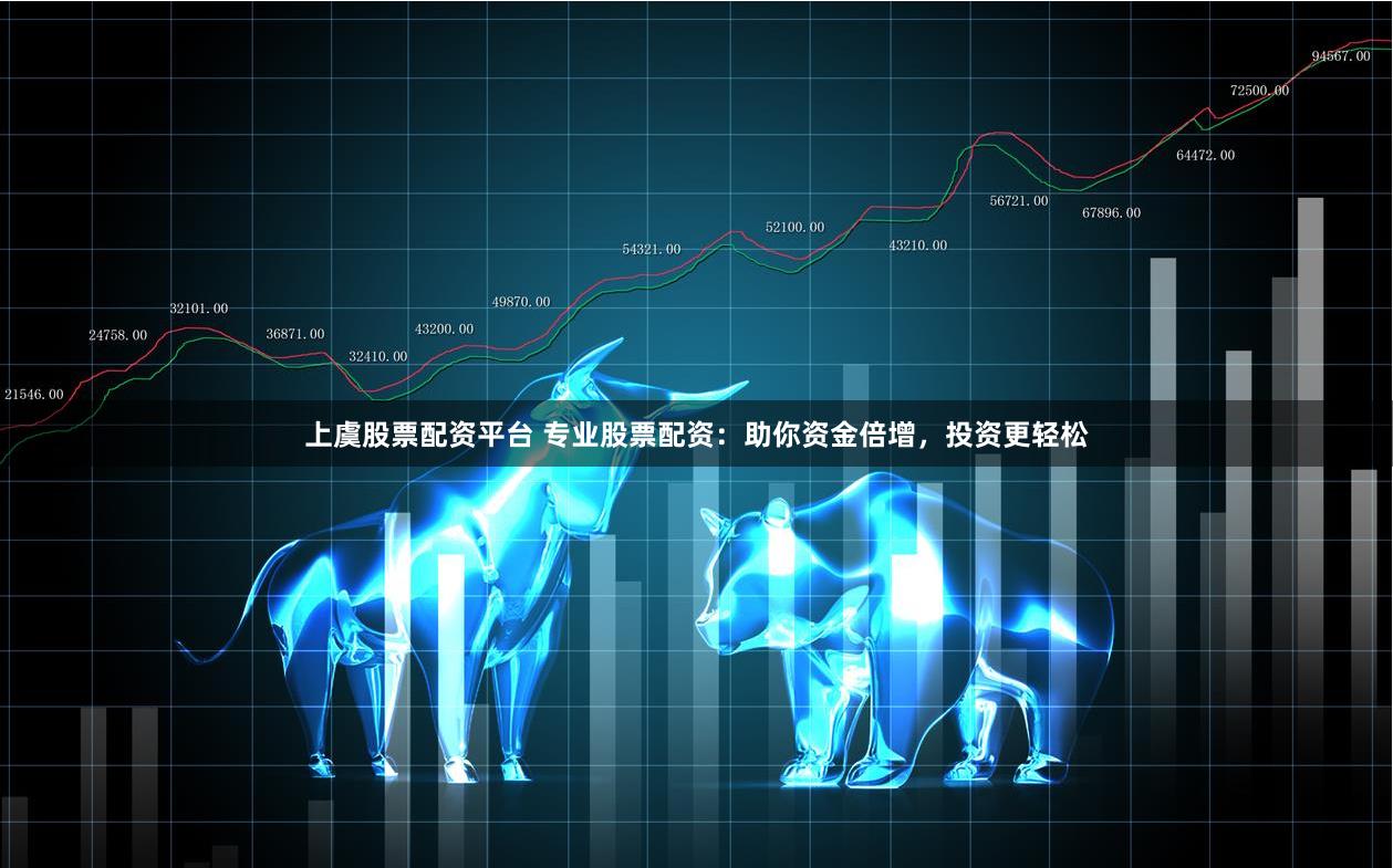 上虞股票配资平台 专业股票配资：助你资金倍增，投资更轻松