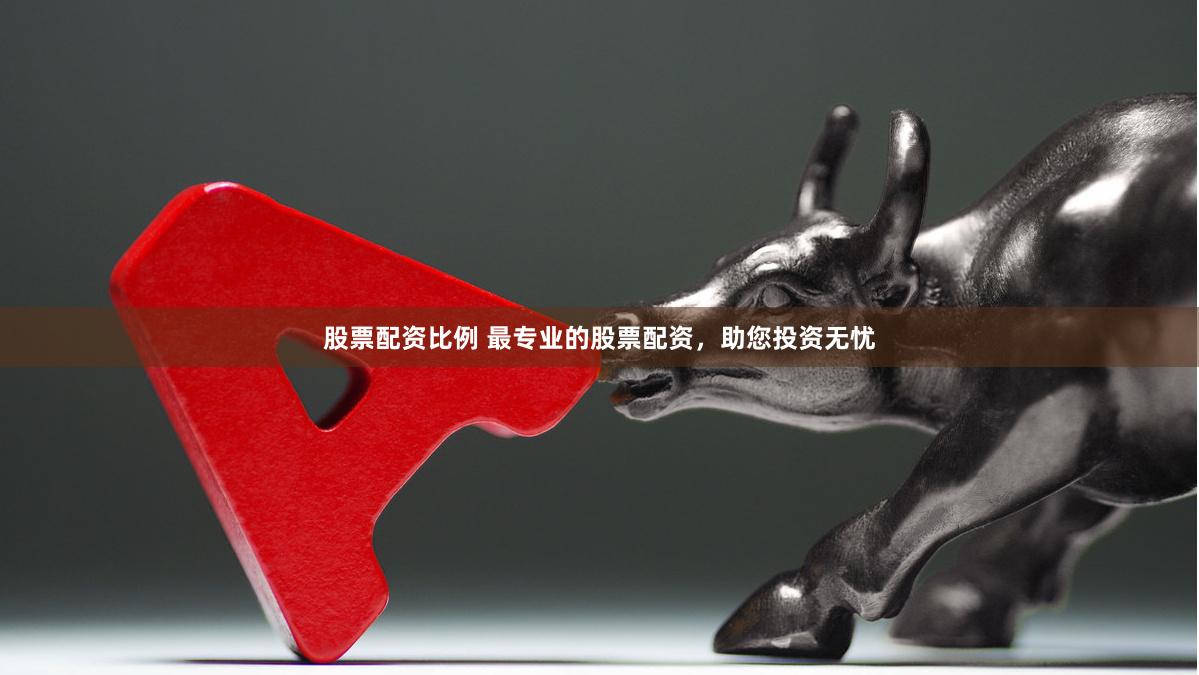 股票配资比例 最专业的股票配资，助您投资无忧