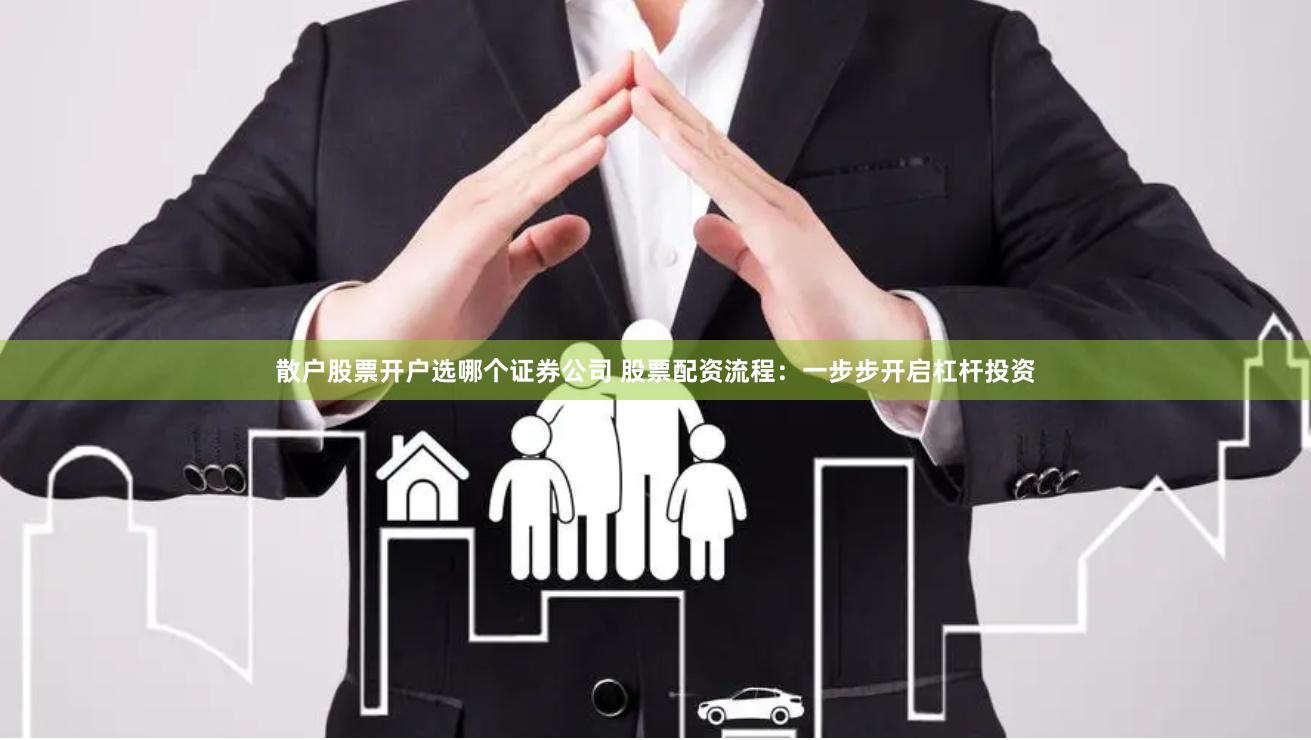散户股票开户选哪个证券公司 股票配资流程：一步步开启杠杆投资