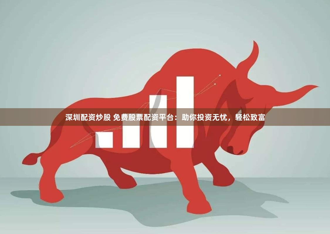 深圳配资炒股 免费股票配资平台：助你投资无忧，轻松致富