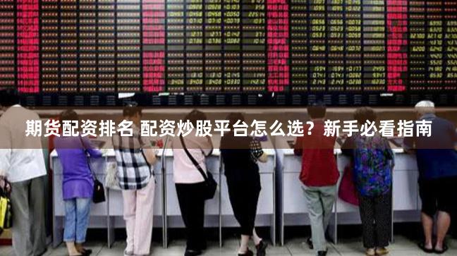 期货配资排名 配资炒股平台怎么选？新手必看指南