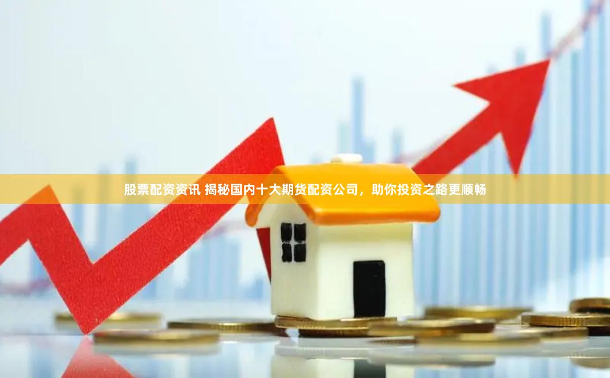 股票配资资讯 揭秘国内十大期货配资公司，助你投资之路更顺畅
