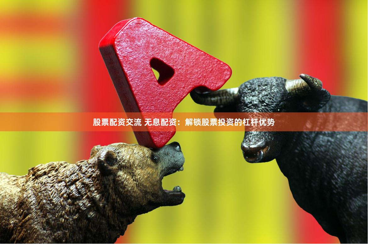 股票配资交流 无息配资：解锁股票投资的杠杆优势