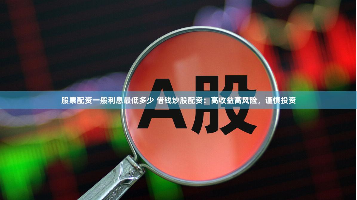 股票配资一般利息最低多少 借钱炒股配资：高收益高风险，谨慎投资