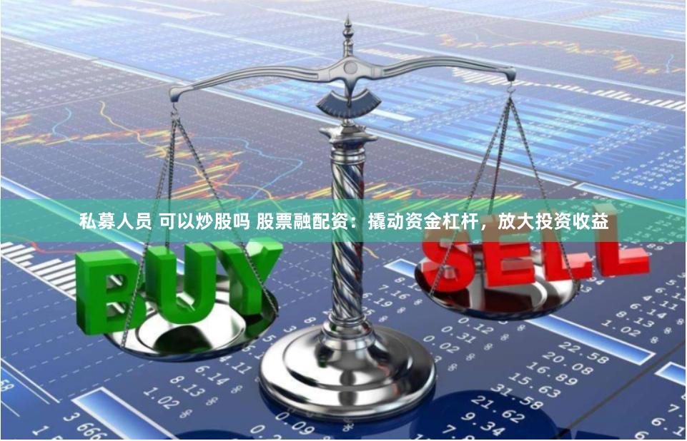私募人员 可以炒股吗 股票融配资：撬动资金杠杆，放大投资收益
