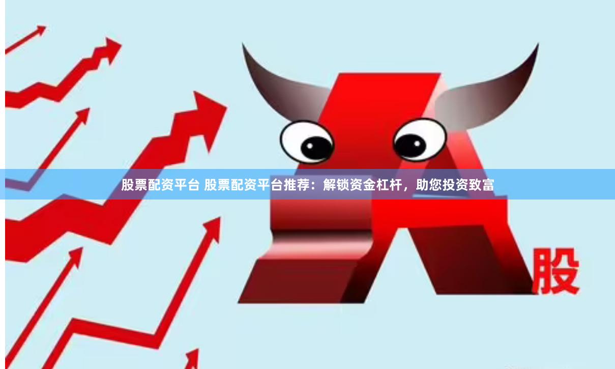 股票配资平台 股票配资平台推荐：解锁资金杠杆，助您投资致富